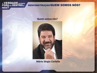 Quem somos nós?
Mário Sérgio Cortella
DESCONSTRUÇÃO/QUEM SOMOS NÓS?
 