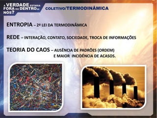 COLETIVO/TERMODINÂMICA
ENTROPIA – 2ª LEI DA TERMODINÂMICA
REDE – INTERAÇÃO, CONTATO, SOCIEDADE, TROCA DE INFORMAÇÕES
TEORIA DO CAOS – AUSÊNCIA DE PADRÕES (ORDEM)
E MAIOR INCIDÊNCIA DE ACASOS.
 