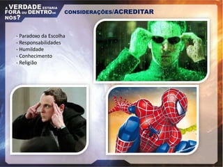 - Paradoxo da Escolha
- Responsabilidades
- Humildade
- Conhecimento
- Religião
CONSIDERAÇÕES/ACREDITAR
 