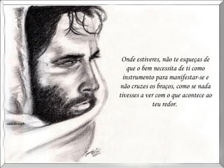 Onde estiveres, não te esqueças de que o bem necessita de ti como instrumento para manifestar-se e não cruzes os braços, como se nada tivesses a ver com o que acontece ao teu redor.  