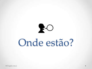 Onde estão?
Ângela Jesus