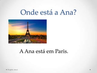 Onde está a Ana?
A Ana está em Paris.
Ângela Jesus