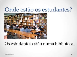 Onde estão os estudantes?
Os estudantes estão numa biblioteca.
Ângela Jesus