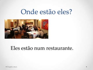 Onde estão eles?
Eles estão num restaurante.
Ângela Jesus
