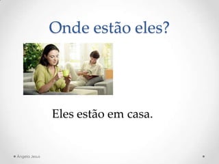 Onde estão eles?
Eles estão em casa.
Ângela Jesus