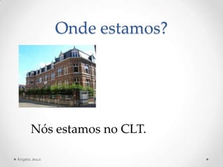 Onde estamos?
Nós estamos no CLT.
Ângela Jesus