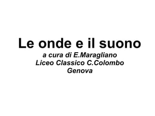 Le onde e il suono
a cura di E.Maragliano
Liceo Classico C.Colombo
Genova
 