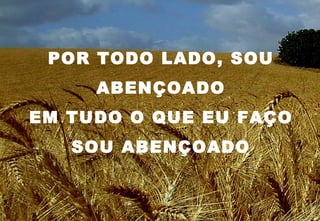 POR TODO LADO, SOU
     ABENÇOADO
EM TUDO O QUE EU FAÇO
   SOU ABENÇOADO
 