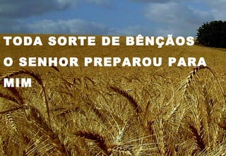 TODA SORTE DE BÊNÇÃOS
O SENHOR PREPAROU PARA
MIM
 