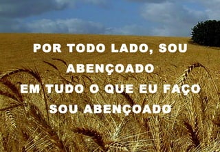 POR TODO LADO, SOU
     ABENÇOADO
EM TUDO O QUE EU FAÇO
   SOU ABENÇOADO
 