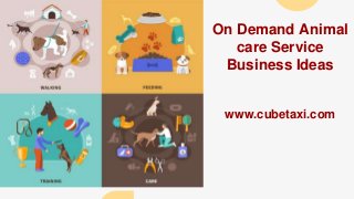 On Demand Animal
care Service
Business Ideas
www.cubetaxi.com
 