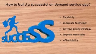 How to build a successful on demand service app?
➢ Flexibility
➢ Integrate technology
➢ set your pricing strategy
➢ Improve more sales
➢ Affordability
 