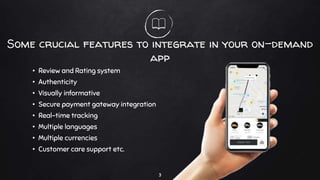 Some crucial features to integrate in your on-demand
app
• Review and Rating system
• Authenticity
• Visually informative
• Secure payment gateway integration
• Real-time tracking
• Multiple languages
• Multiple currencies
• Customer care support etc.
3
 