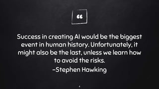 “
Success in creating AI would be the biggest
event in human history. Unfortunately, it
might also be the last, unless we learn how
to avoid the risks.
-Stephen Hawking
4
 