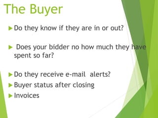 The Buyer
 Do they know if they are in or out?
 Does your bidder no how much they have
spent so far?
 Do they receive e-mail alerts?
 Buyer status after closing
 Invoices
 