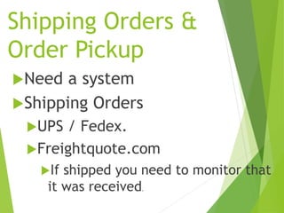 Shipping Orders &
Order Pickup
Need a system
Shipping Orders
UPS / Fedex.
Freightquote.com
If shipped you need to monitor that
it was received.
 