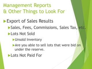Management Reports
& Other Things to Look For
Export of Sales Results
Sales, Fees, Commissions, Sales Tax, etc.
Lots Not Sold
Unsold Inventory
Are you able to sell lots that were bid on
under the reserve.
Lots Not Paid For
 