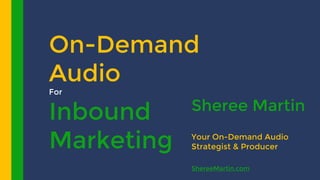 On-Demand
Audio
For
Inbound
Marketing
Sheree Martin
Your On-Demand Audio
Strategist & Producer
ShereeMartin.com
 
