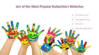 List of the Most Popular Babysitters Websites
● UrbanSitter.com
● Seekingsitter.com
● Care.com
● Babysitter App Clone
 