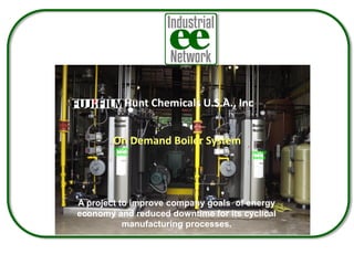 Hunt Chemicals U.S.A., Inc
On Demand Boiler System
A project to improve company goals of energy
economy and reduced downtime for its cyclical
manufacturing processes.
 