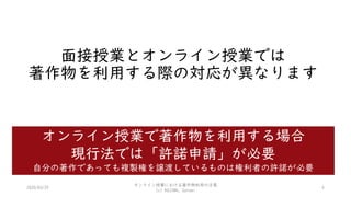 面接授業とオンライン授業では
著作物を利用する際の対応が異なります
2020/03/29
オンライン授業における著作物利用の注意
(c) KOJIMA, Satomi
4
オンライン授業で著作物を利用する場合
現行法では「許諾申請」が必要
自分の著作であっても複製権を譲渡しているものは権利者の許諾が必要
 