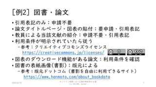 [例2] 図書・論文
• 引用表記のみ：申請不要
• 論文タイトルページ・図表の貼付：要申請・引用表記
• 教員による当該文献の紹介：申請不要・引用表記
• 利用条件が明示されていたら従う
-参考：クリエイティブコモンズライセンス
https://creativecommons.jp/licenses/
• 図表のダウンロード機能がある論文：利用条件を確認
• 図書の表紙画像(書影)：版元による
-参考：版元ドットコム（書影を自由に利用できるサイト）
https://www.hanmoto.com/about_bookdata
72020/03/29
オンライン授業における著作物利用の注意
(c) KOJIMA, Satomi
 