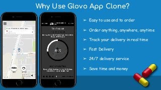 Why Use Glovo App Clone?
➢ Easy to use and to order
➢ Order anything, anywhere, anytime
➢ Track your delivery in real time
➢ Fast Delivery
➢ 24/7 delivery service
➢ Save time and money
 