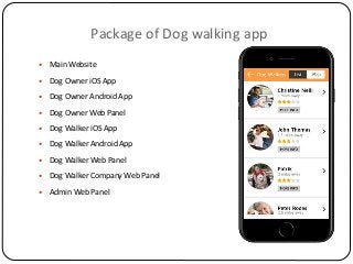 Package of Dog walking app
 Main Website
 Dog Owner iOS App
 Dog Owner Android App
 Dog Owner Web Panel
 Dog Walker iOS App
 Dog Walker Android App
 Dog Walker Web Panel
 Dog Walker Company Web Panel
 Admin Web Panel
 