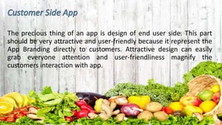 The precious thing of an app is design of end user side. This part
should be very attractive and user-friendly because it represent the
App Branding directly to customers. Attractive design can easily
grab everyone attention and user-friendliness magnify the
customers interaction with app.
 