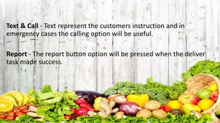 Text & Call - Text represent the customers instruction and in
emergency cases the calling option will be useful.
Report - The report button option will be pressed when the deliver
task made success.
 