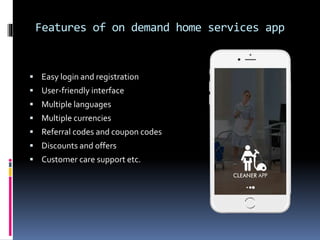 Features of on demand home services app
 Easy login and registration
 User-friendly interface
 Multiple languages
 Multiple currencies
 Referral codes and coupon codes
 Discounts and offers
 Customer care support etc.
 