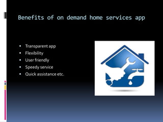 Benefits of on demand home services app
 Transparent app
 Flexibility
 User friendly
 Speedy service
 Quick assistance etc.
 