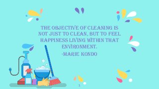 The objective of cleaning is
not just to clean, but to feel
happiness living within that
environment.
-Marie Kondo
3
 