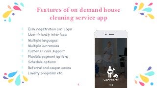 Features of on demand house
cleaning service app
﹡ Easy registration and Login
﹡ User-friendly interface
﹡ Multiple languages
﹡ Multiple currencies
﹡ Customer care support
﹡ Flexible payment options
﹡ Schedule options
﹡ Referral and coupon codes
﹡ Loyalty programs etc.
4
 