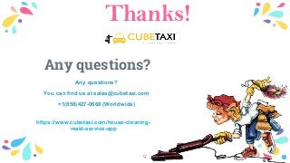 Thanks!
Any questions?
Any questions?
You can find us at sales@cubetaxi.com
+1(858)427-0668 (Worldwide)
9
https://www.cubetaxi.com/house-cleaning-
maid-service-app
 