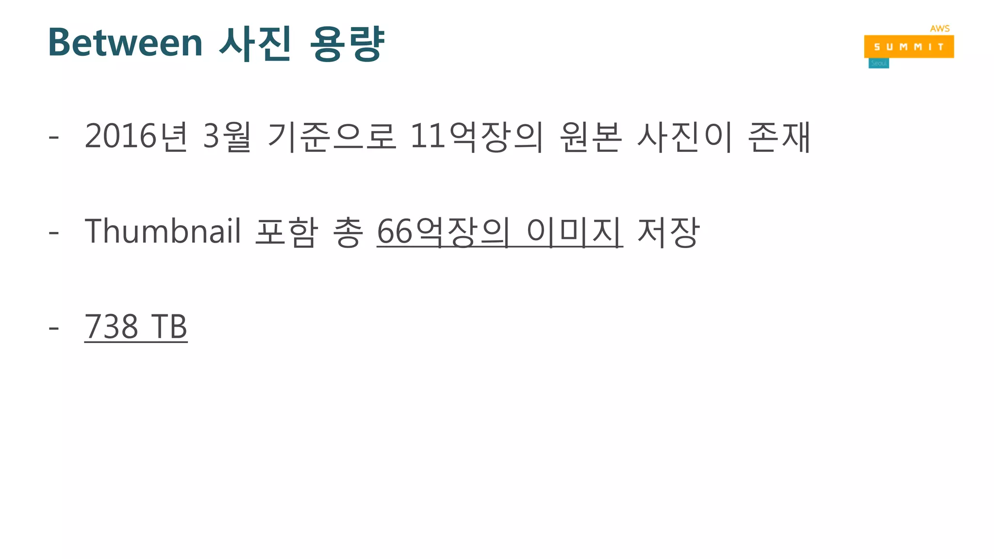 Between 사진 용량
- 2016년 3월 기준으로 11억장의 원본 사진이 존재
- Thumbnail 포함 총 66억장의 이미지 저장
- 738 TB
 