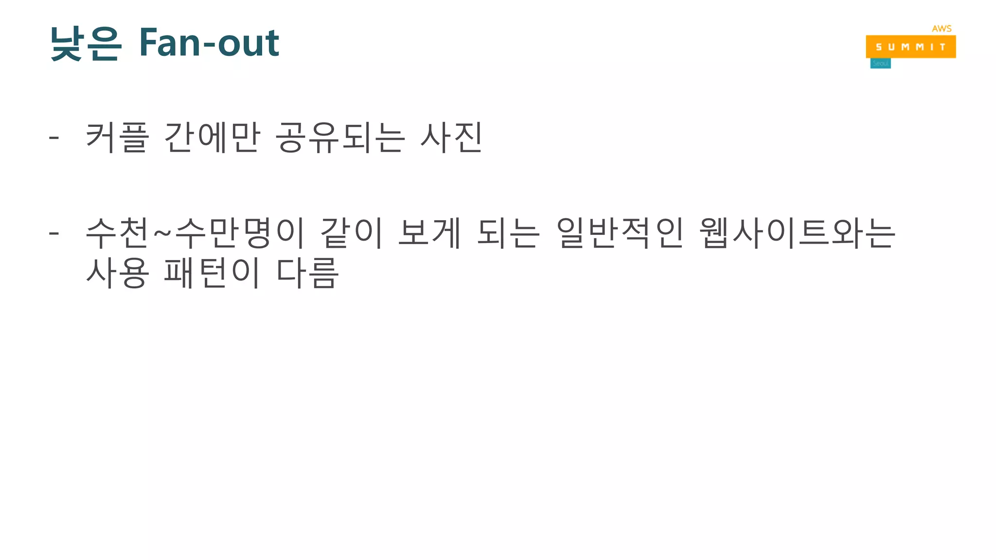 낮은 Fan-out
- 커플 간에만 공유되는 사진
- 수천~수만명이 같이 보게 되는 일반적인 웹사이트와는
사용 패턴이 다름
 