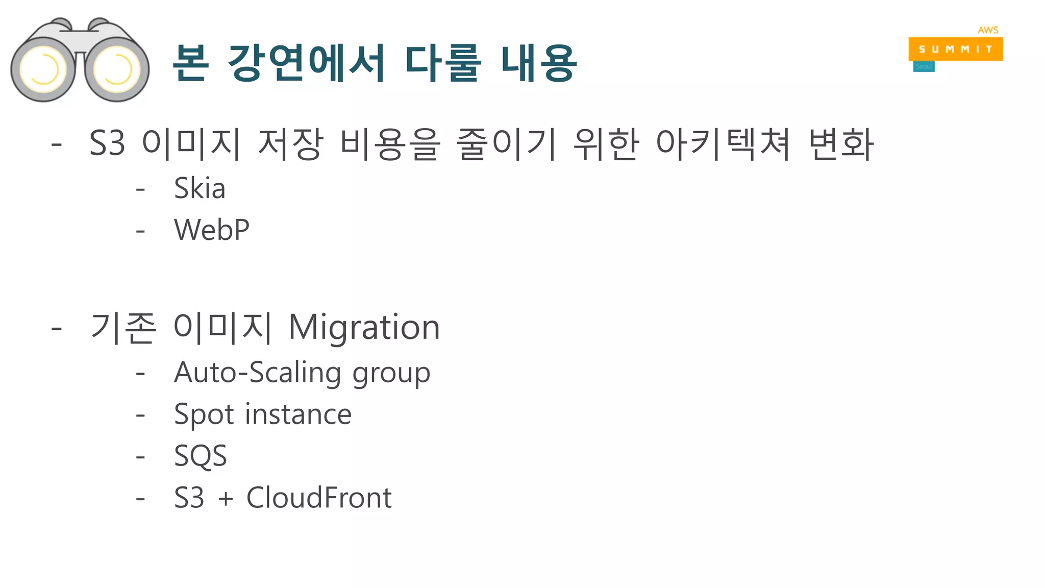 본 강연에서 다룰 내용
- S3 이미지 저장 비용을 줄이기 위한 아키텍쳐 변화
- Skia
- WebP
- 기존 이미지 Migration
- Auto-Scaling group
- Spot instance
- SQS
- S3 + CloudFront
 