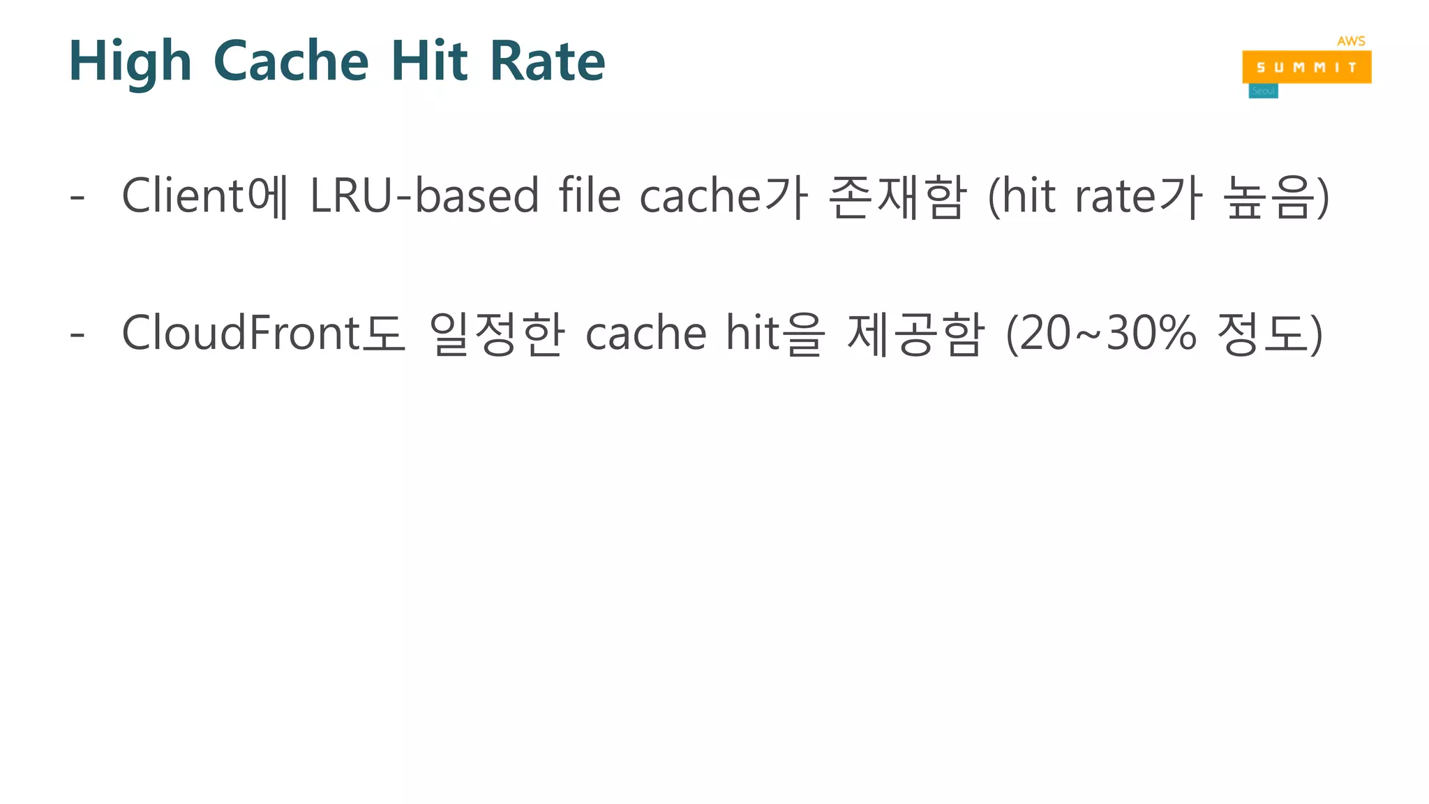 High Cache Hit Rate
- Client에 LRU-based file cache가 존재함 (hit rate가 높음)
- CloudFront도 일정한 cache hit을 제공함 (20~30% 정도)
 