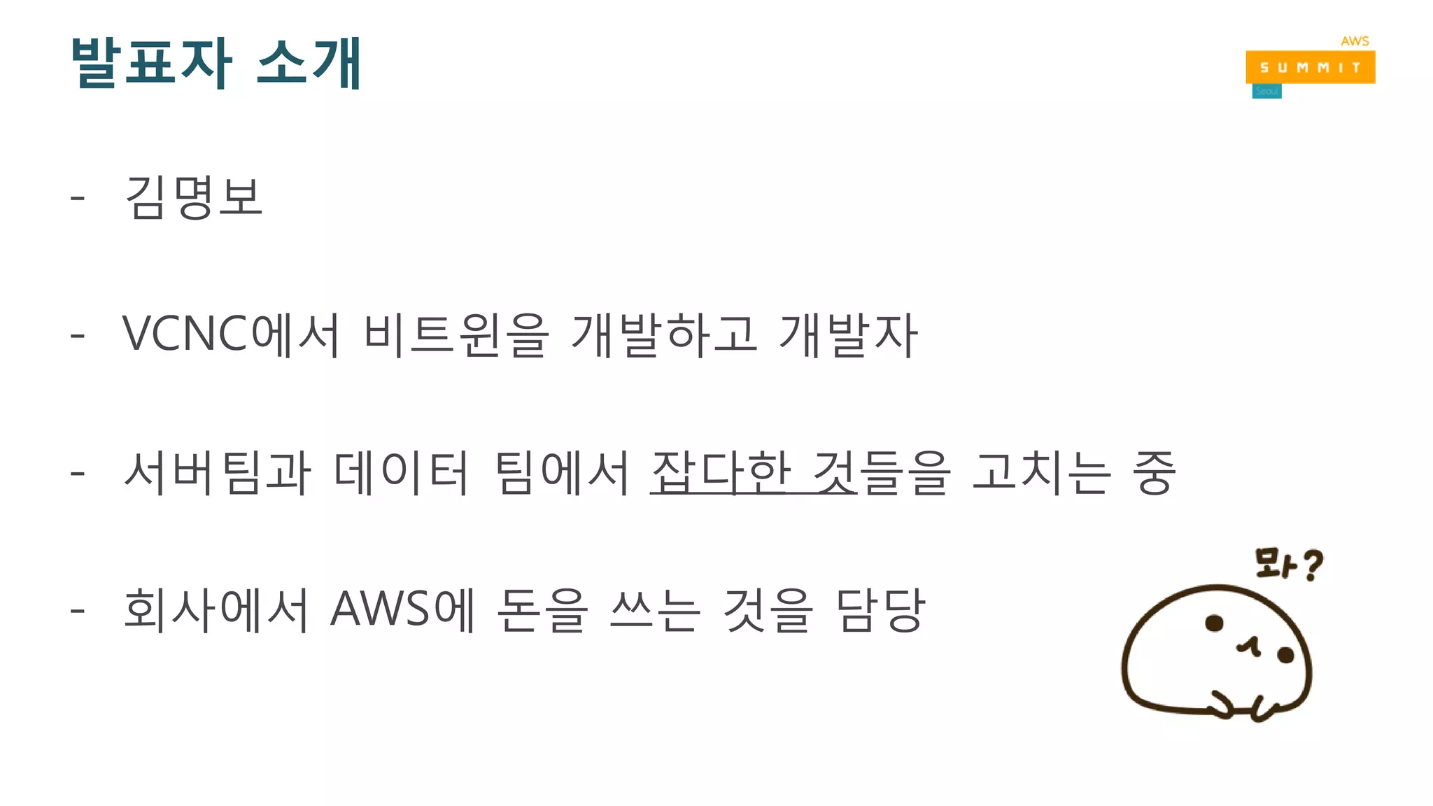 발표자 소개
- 김명보
- VCNC에서 비트윈을 개발하고 개발자
- 서버팀과 데이터 팀에서 잡다한 것들을 고치는 중
- 회사에서 AWS에 돈을 쓰는 것을 담당
 