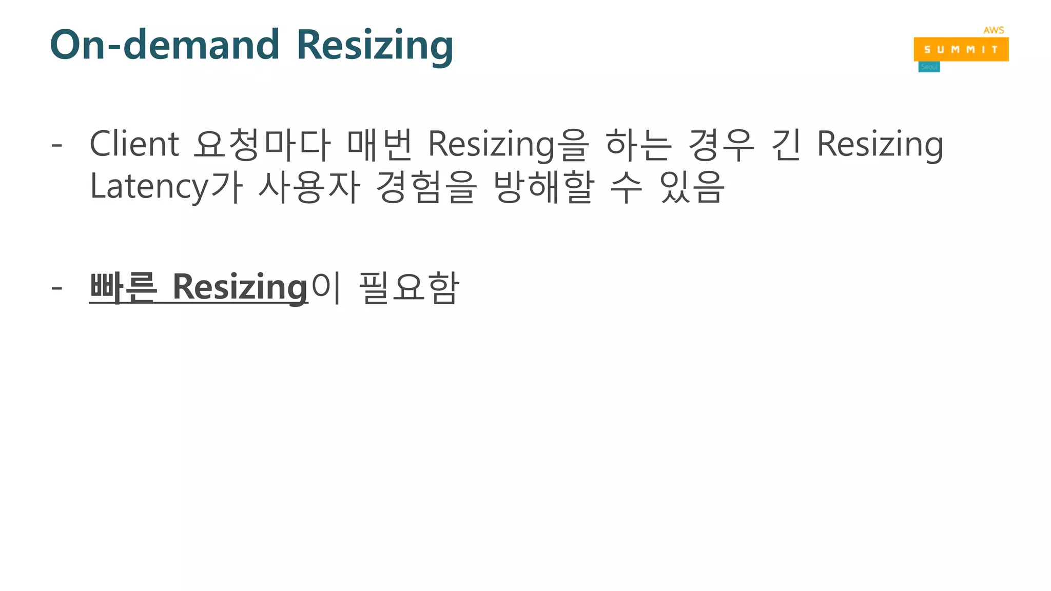 On-demand Resizing
- Client 요청마다 매번 Resizing을 하는 경우 긴 Resizing
Latency가 사용자 경험을 방해할 수 있음
- 빠른 Resizing이 필요함
 