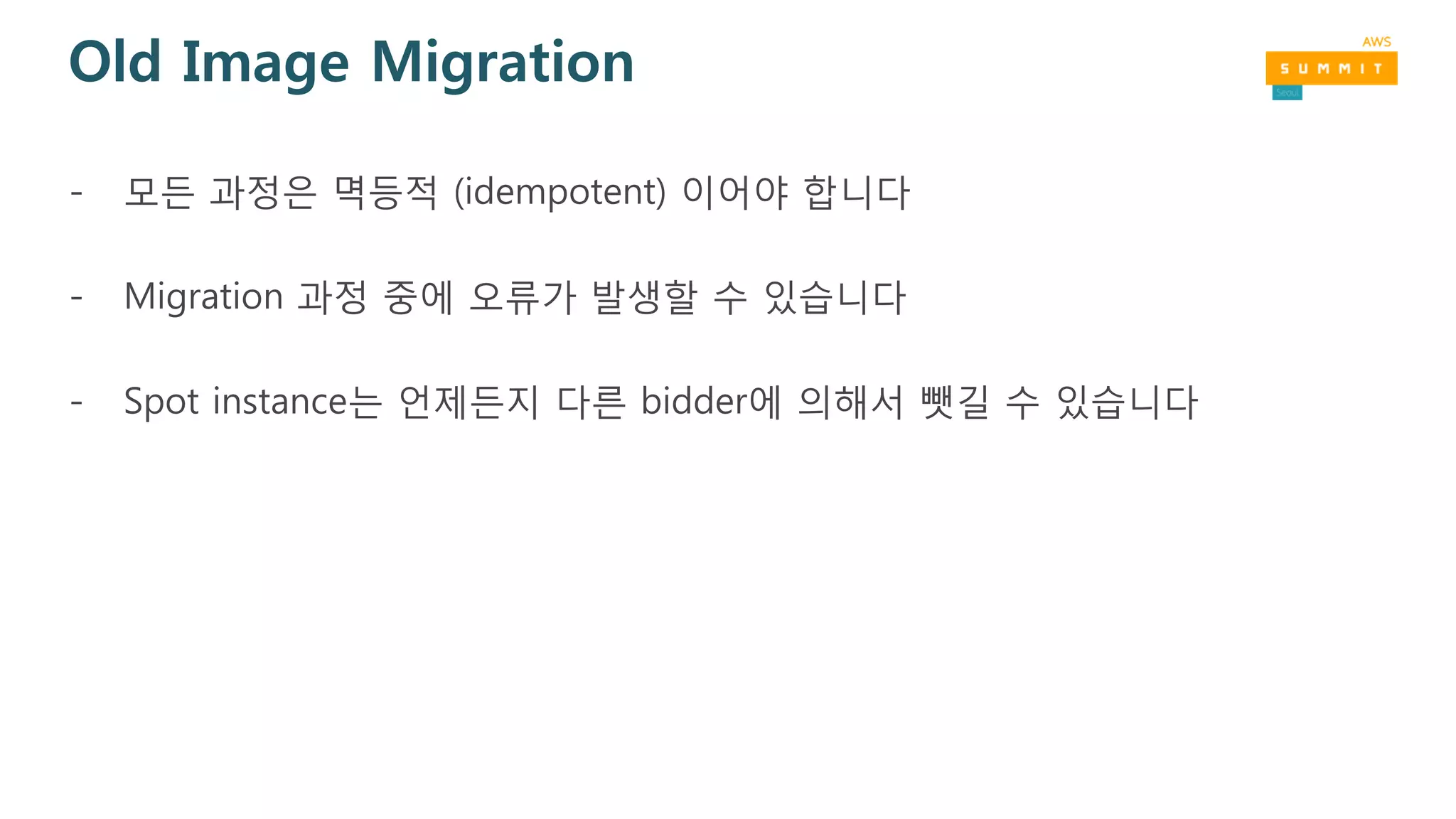 Old Image Migration
- 모든 과정은 멱등적 (idempotent) 이어야 합니다
- Migration 과정 중에 오류가 발생할 수 있습니다
- Spot instance는 언제든지 다른 bidder에 의해서 뺏길 수 있습니다
 