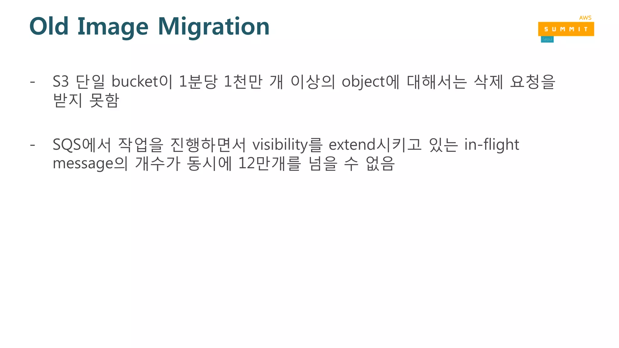 Old Image Migration
- S3 단일 bucket이 1분당 1천만 개 이상의 object에 대해서는 삭제 요청을
받지 못함
- SQS에서 작업을 진행하면서 visibility를 extend시키고 있는 in-flight
message의 개수가 동시에 12만개를 넘을 수 없음
 