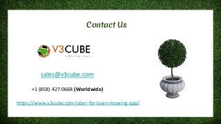 Contact Us
sales@v3cube.com
+1 (858) 427-0668 (Worldwide)
https://www.v3cube.com/uber-for-lawn-mowing-app/
 