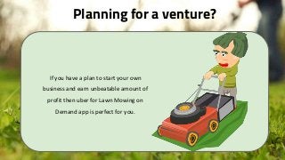 Planning for a venture?
4
If you have a plan to start your own
business and earn unbeatable amount of
profit then uber for Lawn Mowing on
Demand app is perfect for you.
 