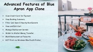 Advanced Features of Blue
Apron App Clone
➢ Scan Credit Card for Payment
➢ View Booking Summary
➢ Filter and Search Nearby Restaurants
➢ View and Edit Cart
➢ Manage Restaurant Details
➢ Wallet to Wallet Money Transfer
➢ Mark Restaurant as Favourite
➢ KOT Print via Wireless/BlueTooth Printer
 
