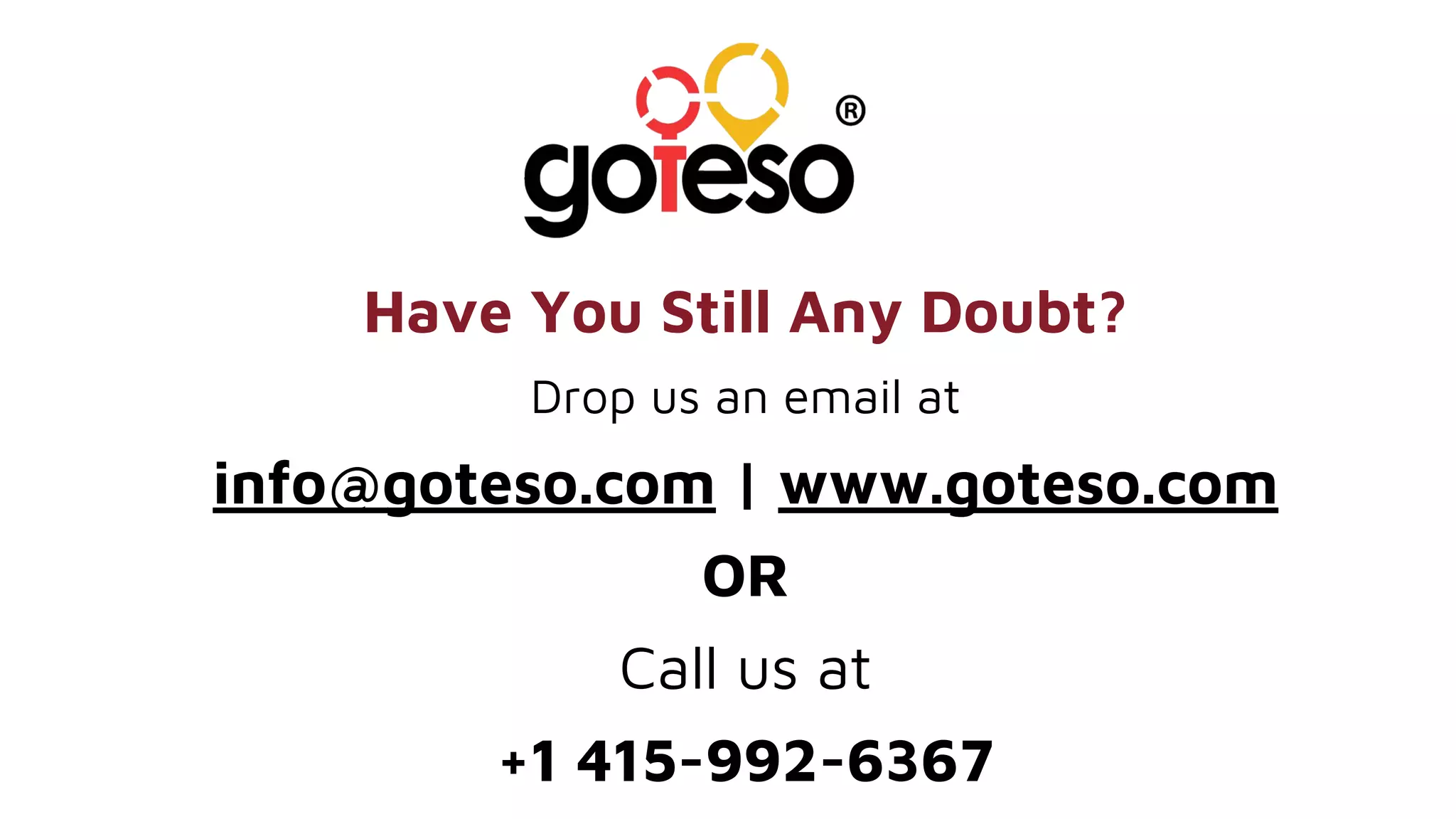 Have You Still Any Doubt?
Drop us an email at
info@goteso.com | www.goteso.com
OR
Call us at
+1 415-992-6367
 