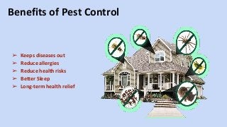 Benefits of Pest Control
➢ Keeps diseases out
➢ Reduce allergies
➢ Reduce health risks
➢ Better Sleep
➢ Long-term health relief
 