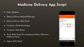Medicine Delivery App Script
● Main Website
● Delivery Driver Android/iOS app
● Delivery Driver Web Panel
● Customer iOs/Android App
● Customer Web Panel
● Store Web Panel for managing Orders, Deliveries,
Medicine Items
● Admin Web Panel
 