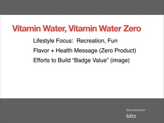 Vitamin Water, Vitamin Water Zero
     Lifestyle Focus: Recreation, Fun
     Flavor + Health Message (Zero Product)
     Efforts to Build “Badge Value” (image)
 